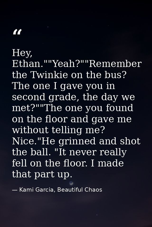 Hey, Ethan.""Yeah?""Remember the Twinkie on the bus? The one I gave you in second grade, the day we met?""The one you fo — Kami Garcia, Beautiful Chaos