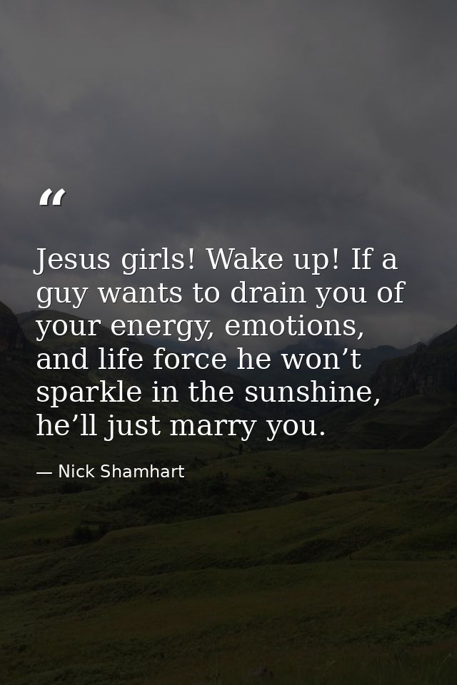 Jesus girls! Wake up! If a guy wants to drain you of your energy, emotions, and life force he won’t sparkle in the sunsh — Nick Shamhart