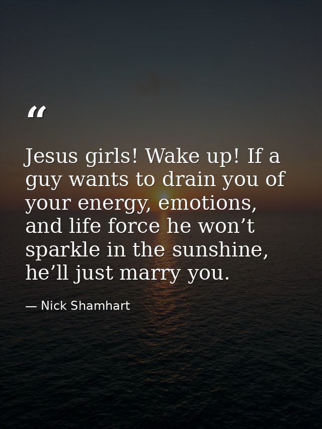 Jesus girls! Wake up! If a guy wants to drain you of your energy, emotions, and life force he won’t sparkle in the sunsh — Nick Shamhart