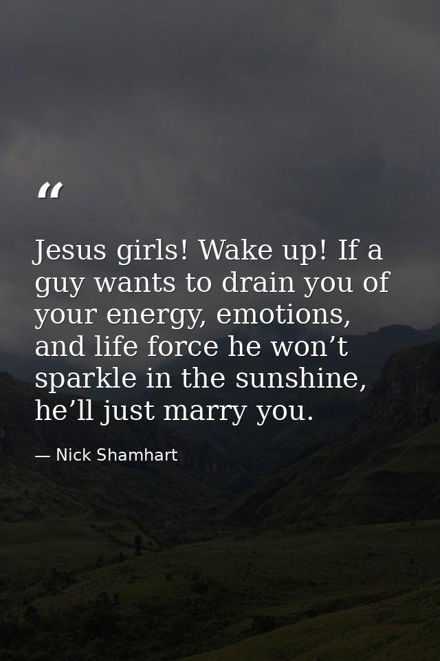 Jesus girls! Wake up! If a guy wants to drain you of your energy, emotions, and life force he won’t sparkle in the sunsh — Nick Shamhart