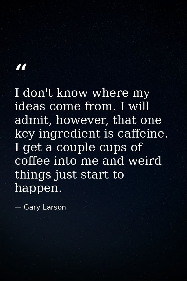 I don't know where my ideas come from. I will admit, however, that one key ingredient is caffeine. I get a couple cups o — Gary Larson