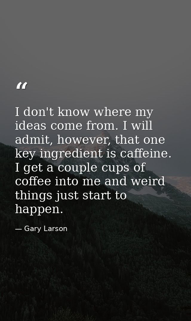 I don't know where my ideas come from. I will admit, however, that one key ingredient is caffeine. I get a couple cups o — Gary Larson