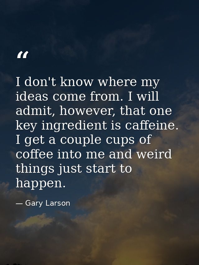 I don't know where my ideas come from. I will admit, however, that one key ingredient is caffeine. I get a couple cups o — Gary Larson