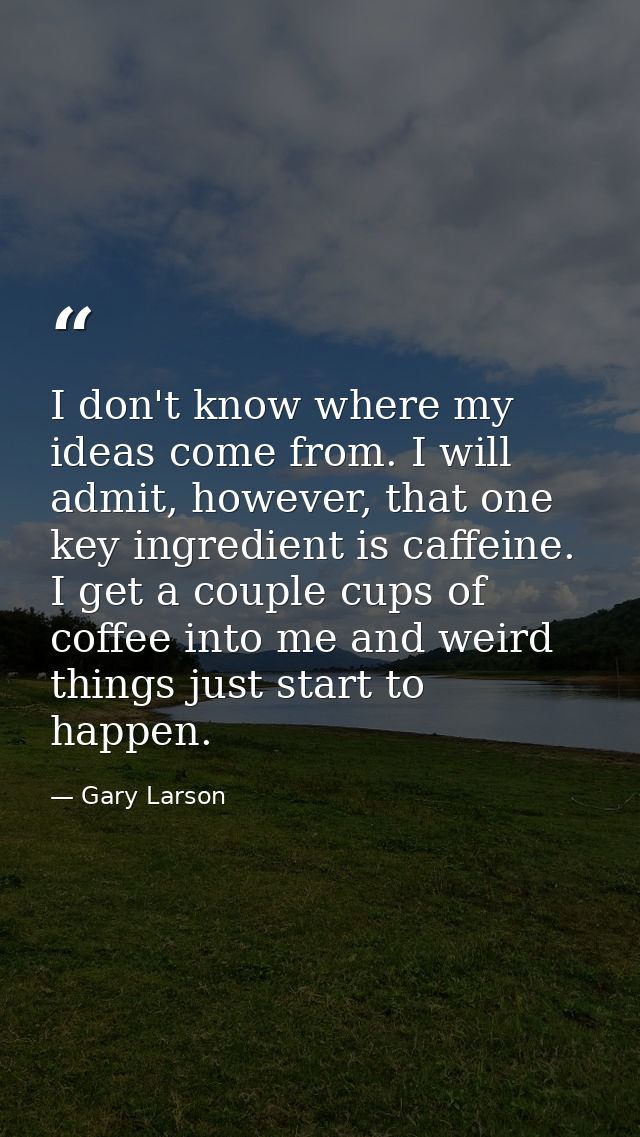 I don't know where my ideas come from. I will admit, however, that one key ingredient is caffeine. I get a couple cups o — Gary Larson
