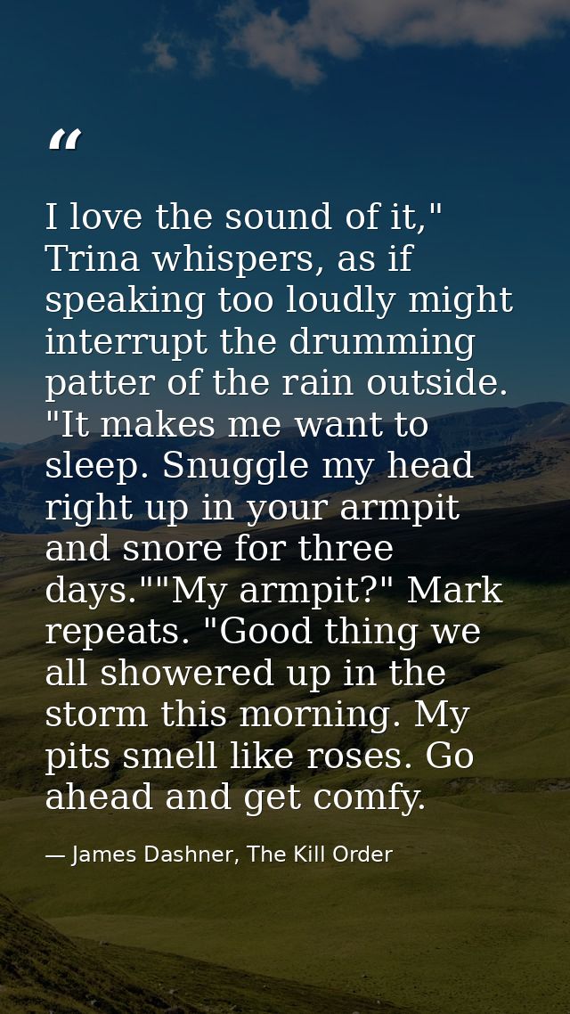 I love the sound of it," Trina whispers, as if speaking too loudly might interrupt the drumming patter of the rain outsi — James Dashner, The Kill Order