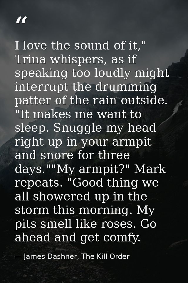 I love the sound of it," Trina whispers, as if speaking too loudly might interrupt the drumming patter of the rain outsi — James Dashner, The Kill Order