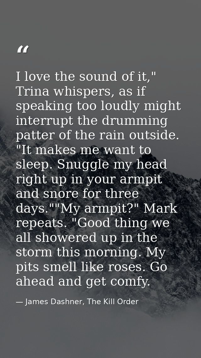 I love the sound of it," Trina whispers, as if speaking too loudly might interrupt the drumming patter of the rain outsi — James Dashner, The Kill Order