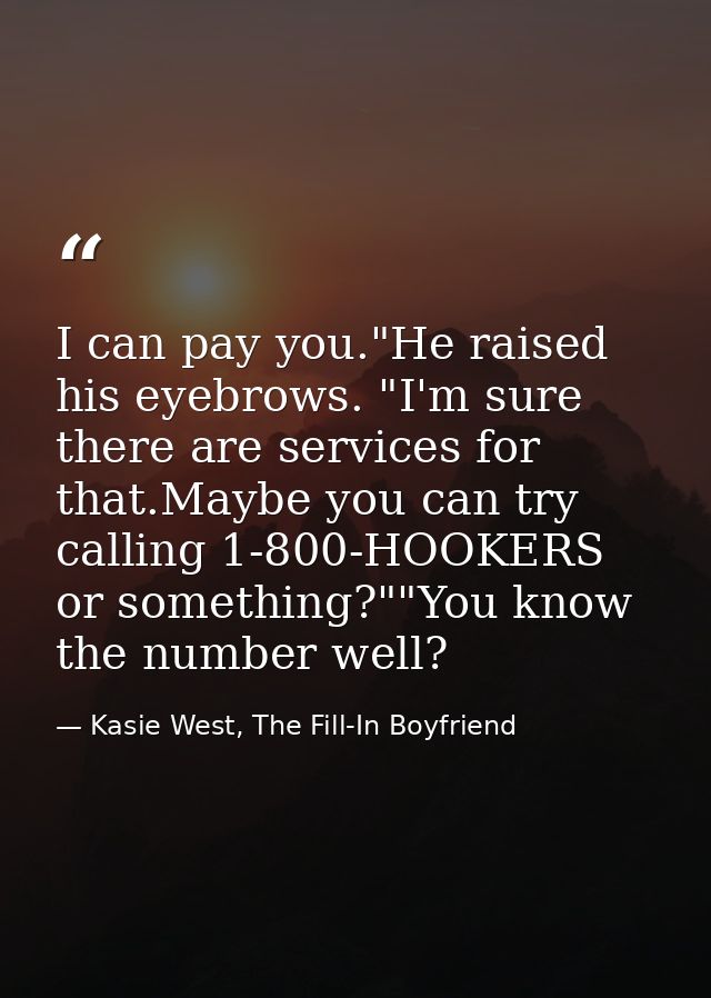 I can pay you."He raised his eyebrows. "I'm sure there are services for that.Maybe you can try calling 1-800-HOOKERS or  — Kasie West, The Fill-In Boyfriend