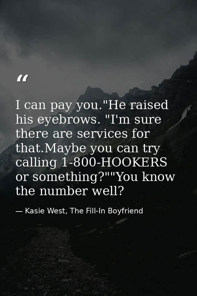 I can pay you."He raised his eyebrows. "I'm sure there are services for that.Maybe you can try calling 1-800-HOOKERS or  — Kasie West, The Fill-In Boyfriend