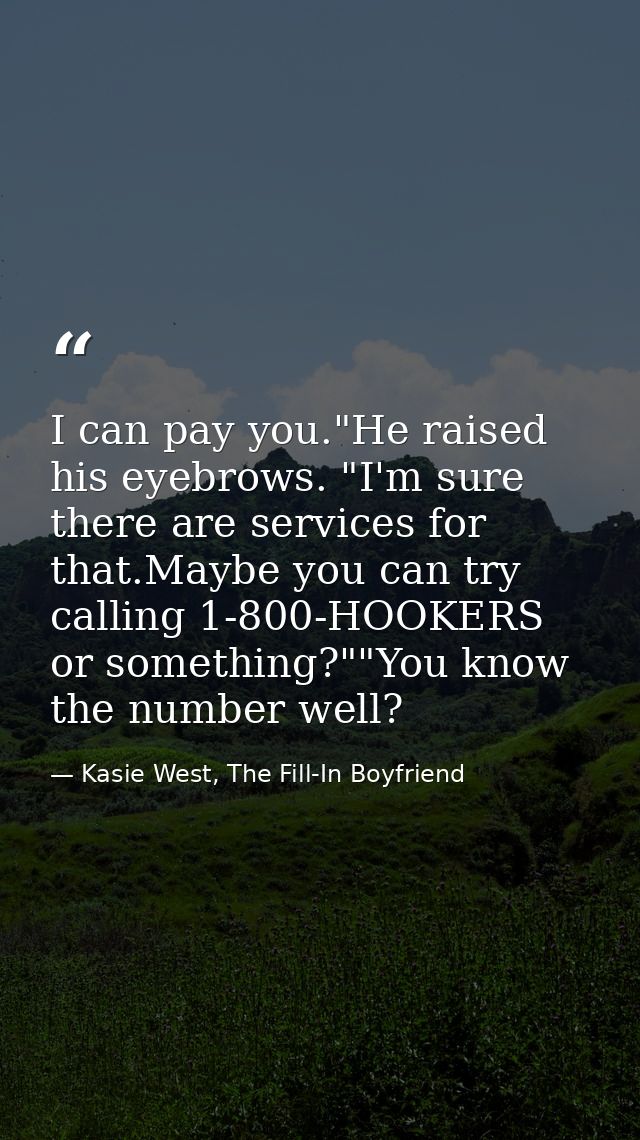 I can pay you."He raised his eyebrows. "I'm sure there are services for that.Maybe you can try calling 1-800-HOOKERS or  — Kasie West, The Fill-In Boyfriend