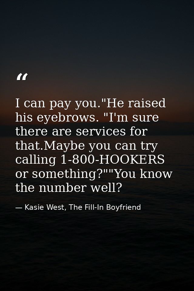 I can pay you."He raised his eyebrows. "I'm sure there are services for that.Maybe you can try calling 1-800-HOOKERS or  — Kasie West, The Fill-In Boyfriend