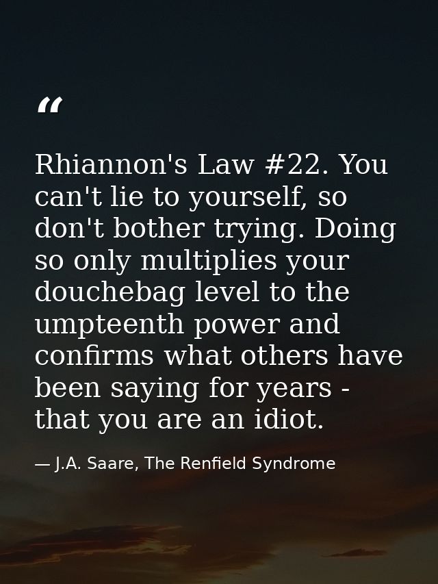 Rhiannon's Law #22. You can't lie to yourself, so don't bother trying. Doing so only multiplies your douchebag level to  — J.A. Saare, The Renfield Syndrome