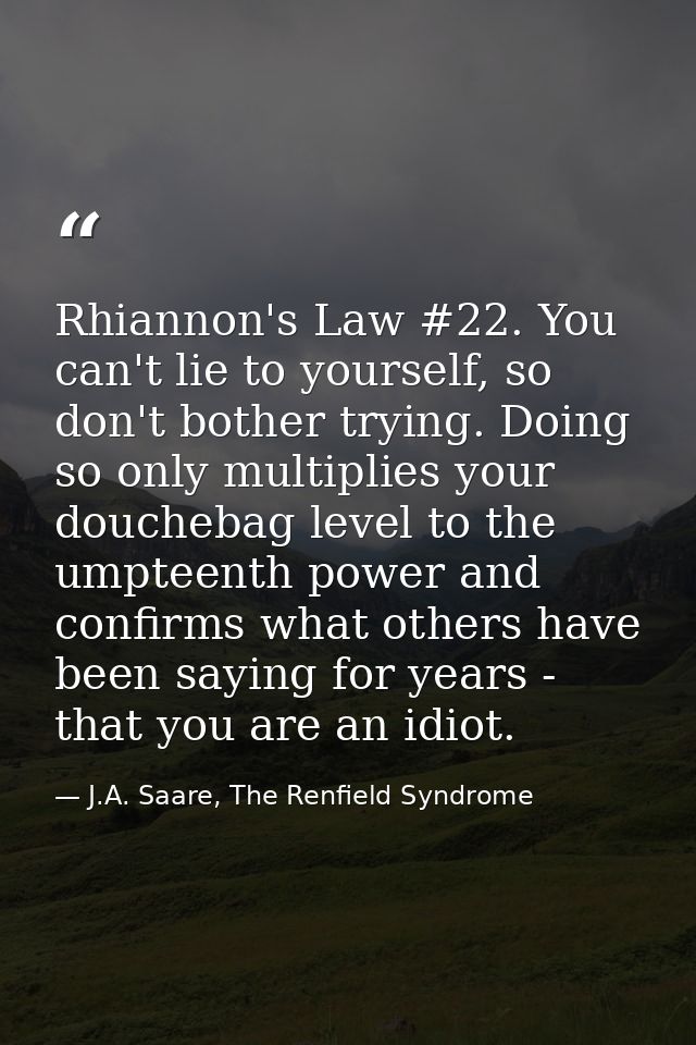 Rhiannon's Law #22. You can't lie to yourself, so don't bother trying. Doing so only multiplies your douchebag level to  — J.A. Saare, The Renfield Syndrome