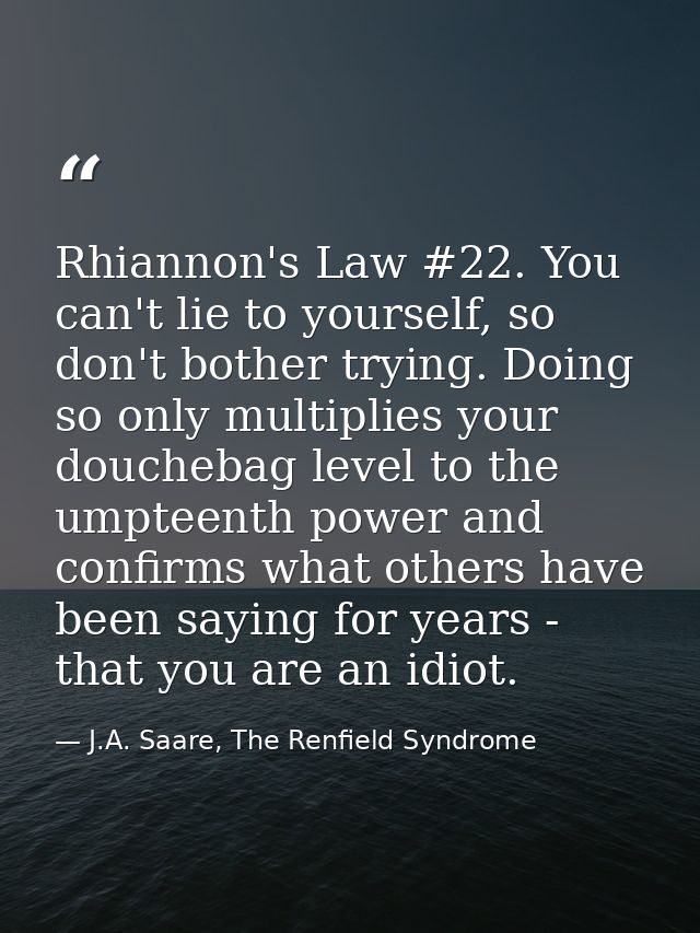 Rhiannon's Law #22. You can't lie to yourself, so don't bother trying. Doing so only multiplies your douchebag level to  — J.A. Saare, The Renfield Syndrome