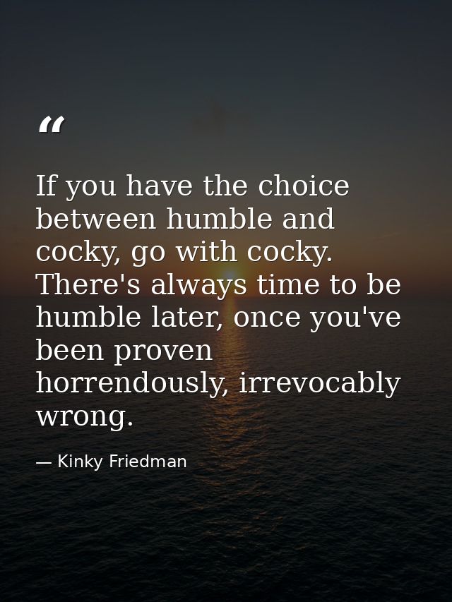 If you have the choice between humble and cocky, go with cocky. There's always time to be humble later, once you've been — Kinky Friedman