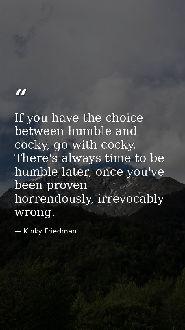 If you have the choice between humble and cocky, go with cocky. There's always time to be humble later, once you've been — Kinky Friedman