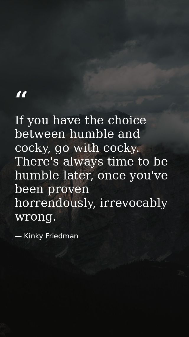 If you have the choice between humble and cocky, go with cocky. There's always time to be humble later, once you've been — Kinky Friedman
