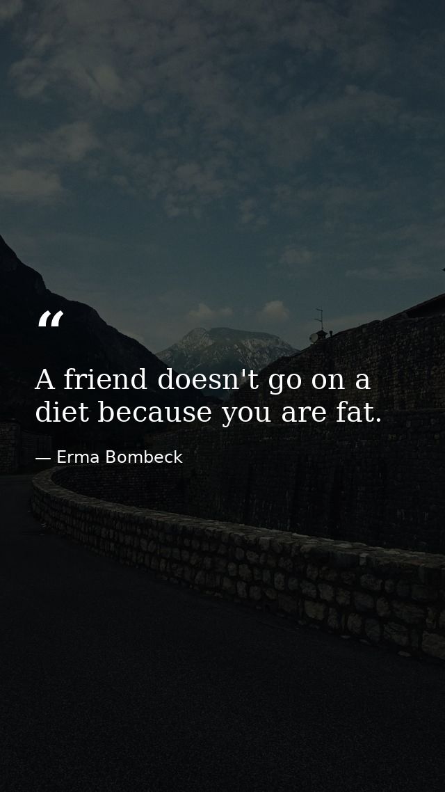 A friend doesn't go on a diet because you are fat. — Erma Bombeck