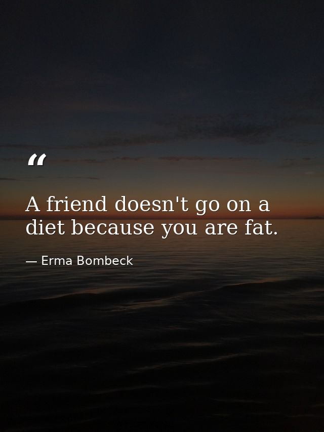 A friend doesn't go on a diet because you are fat. — Erma Bombeck