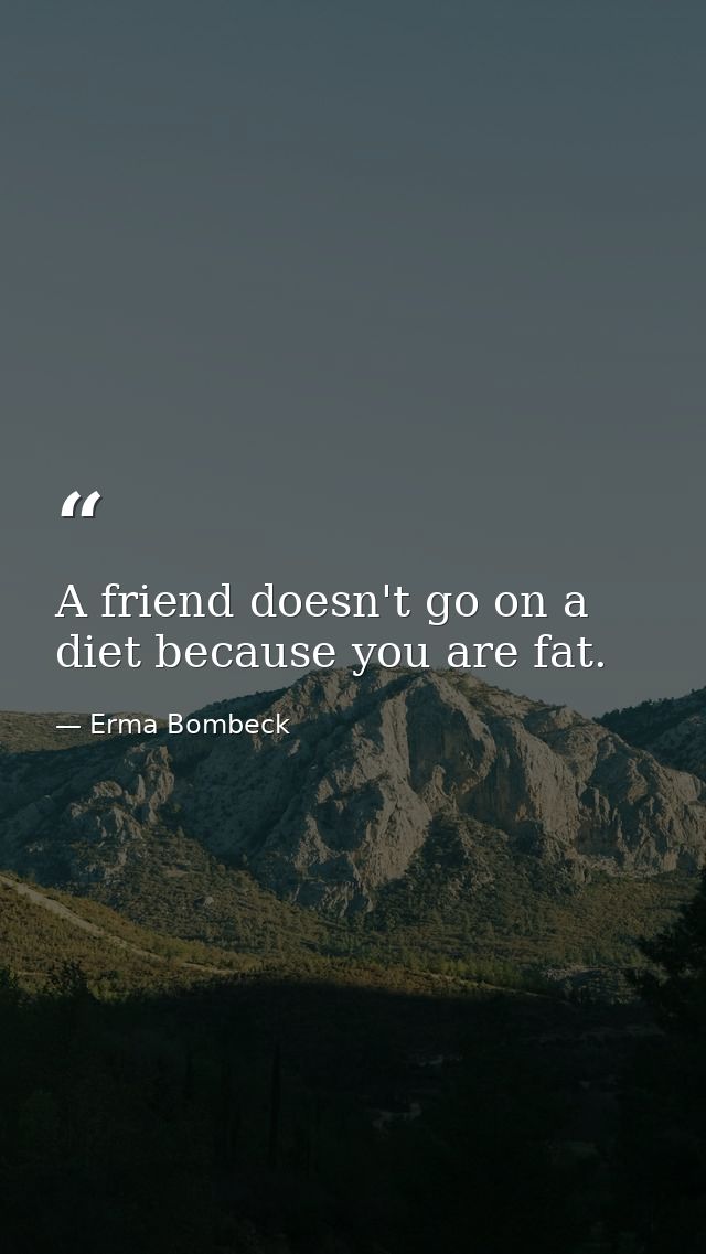 A friend doesn't go on a diet because you are fat. — Erma Bombeck