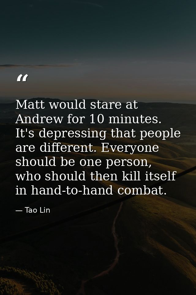 Matt would stare at Andrew for 10 minutes. It's depressing that people are different. Everyone should be one person, who — Tao Lin