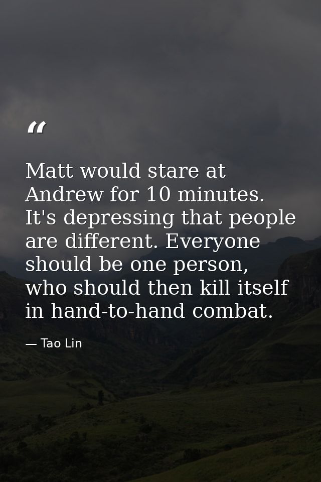 Matt would stare at Andrew for 10 minutes. It's depressing that people are different. Everyone should be one person, who — Tao Lin
