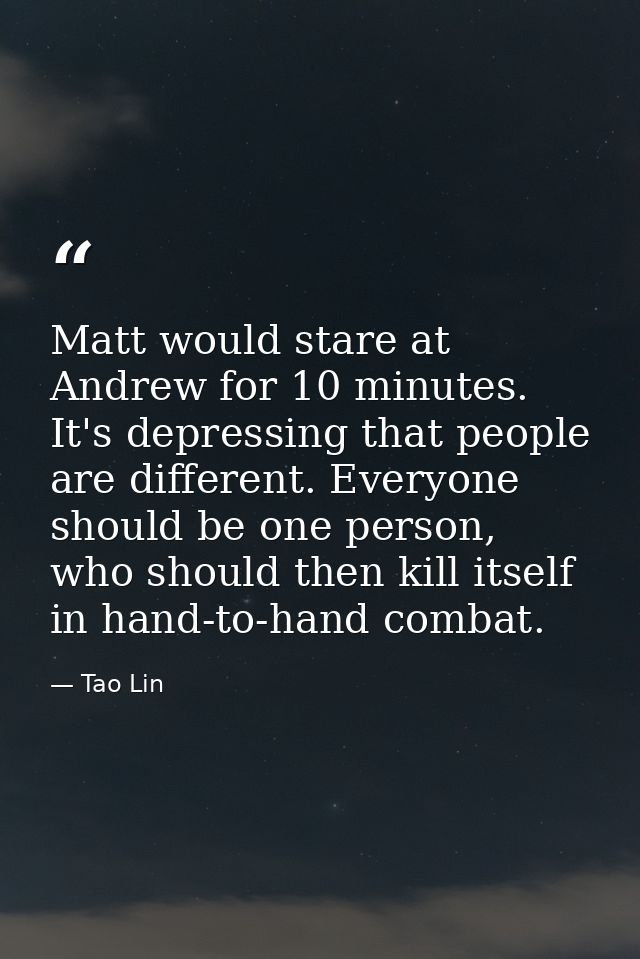 Matt would stare at Andrew for 10 minutes. It's depressing that people are different. Everyone should be one person, who — Tao Lin