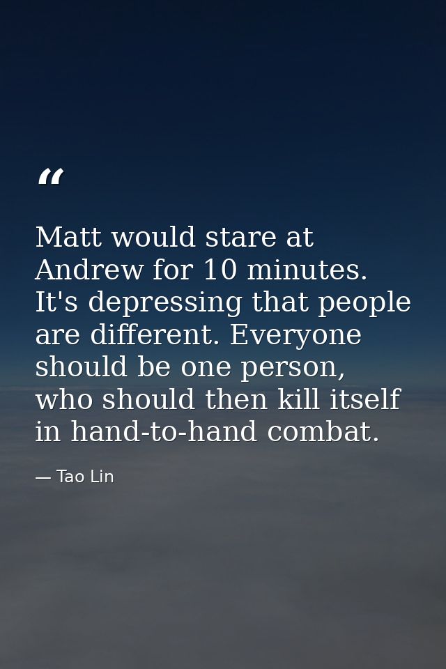 Matt would stare at Andrew for 10 minutes. It's depressing that people are different. Everyone should be one person, who — Tao Lin