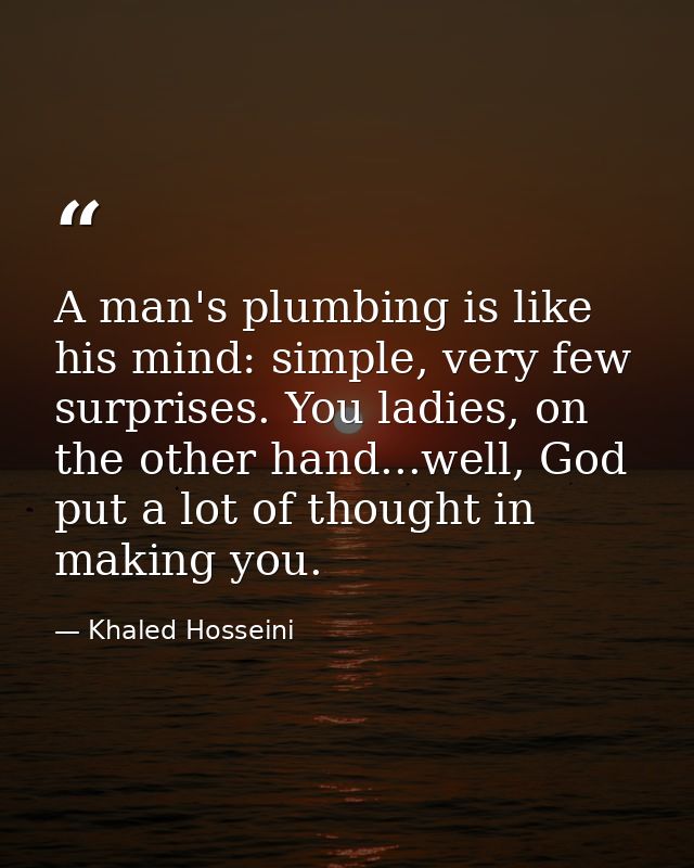 A man's plumbing is like his mind: simple, very few surprises. You ladies, on the other hand...well, God put a lot of th — Khaled Hosseini