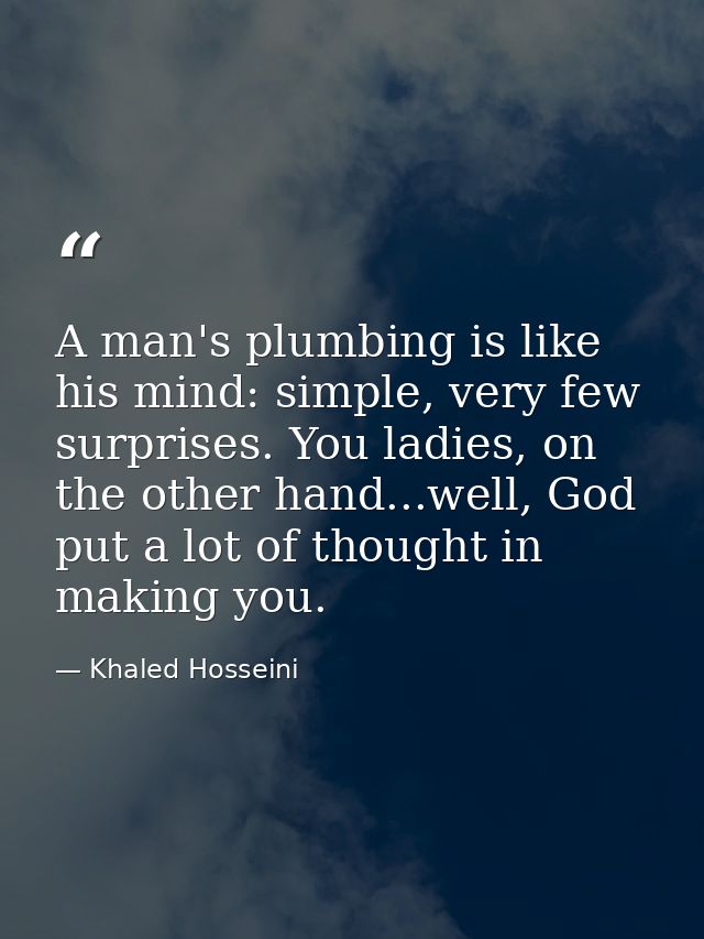 A man's plumbing is like his mind: simple, very few surprises. You ladies, on the other hand...well, God put a lot of th — Khaled Hosseini