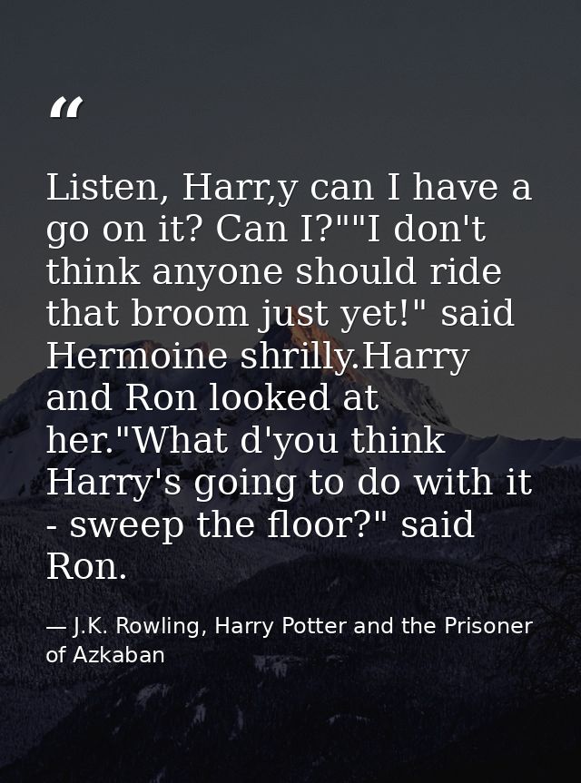 Listen, Harr,y can I have a go on it? Can I?""I don't think anyone should ride that broom just yet!" said Hermoine shril — J.K. Rowling, Harry Potter and the Prisoner of Azkaban