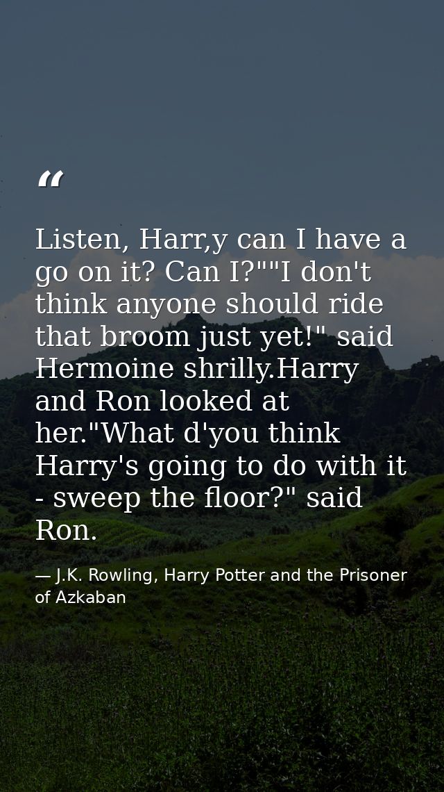 Listen, Harr,y can I have a go on it? Can I?""I don't think anyone should ride that broom just yet!" said Hermoine shril — J.K. Rowling, Harry Potter and the Prisoner of Azkaban