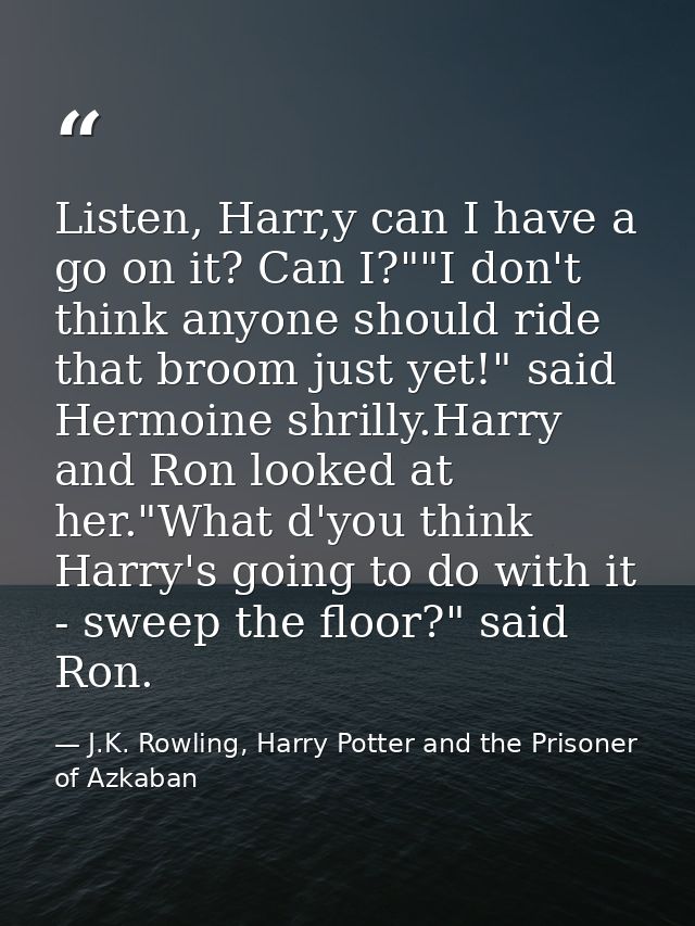Listen, Harr,y can I have a go on it? Can I?""I don't think anyone should ride that broom just yet!" said Hermoine shril — J.K. Rowling, Harry Potter and the Prisoner of Azkaban