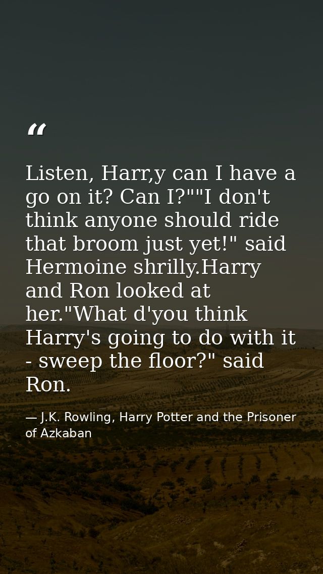 Listen, Harr,y can I have a go on it? Can I?""I don't think anyone should ride that broom just yet!" said Hermoine shril — J.K. Rowling, Harry Potter and the Prisoner of Azkaban