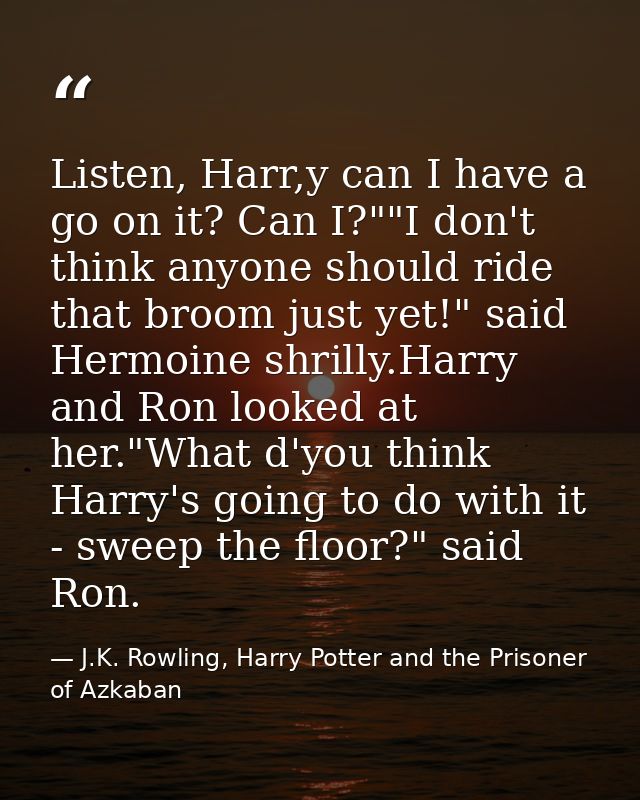 Listen, Harr,y can I have a go on it? Can I?""I don't think anyone should ride that broom just yet!" said Hermoine shril — J.K. Rowling, Harry Potter and the Prisoner of Azkaban