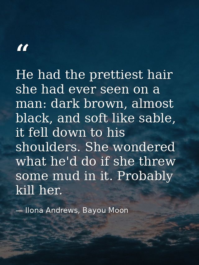 He had the prettiest hair she had ever seen on a man: dark brown, almost black, and soft like sable, it fell down to his — Ilona Andrews, Bayou Moon