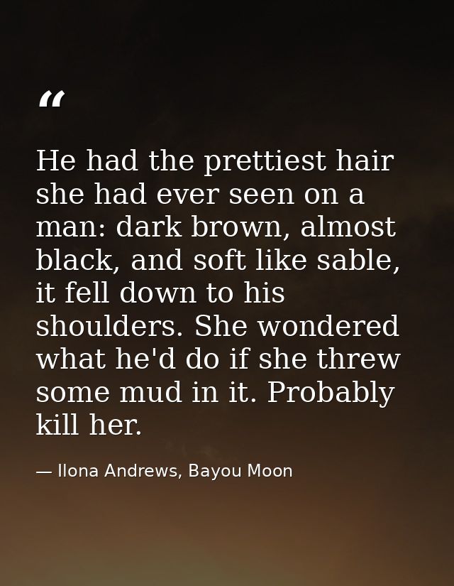 He had the prettiest hair she had ever seen on a man: dark brown, almost black, and soft like sable, it fell down to his — Ilona Andrews, Bayou Moon