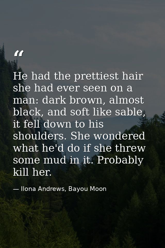 He had the prettiest hair she had ever seen on a man: dark brown, almost black, and soft like sable, it fell down to his — Ilona Andrews, Bayou Moon