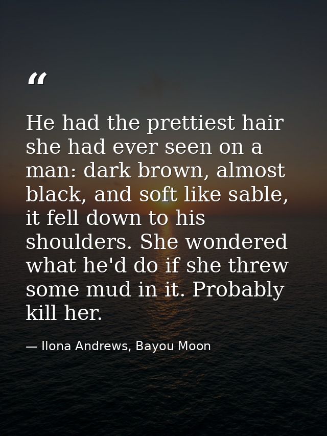 He had the prettiest hair she had ever seen on a man: dark brown, almost black, and soft like sable, it fell down to his — Ilona Andrews, Bayou Moon
