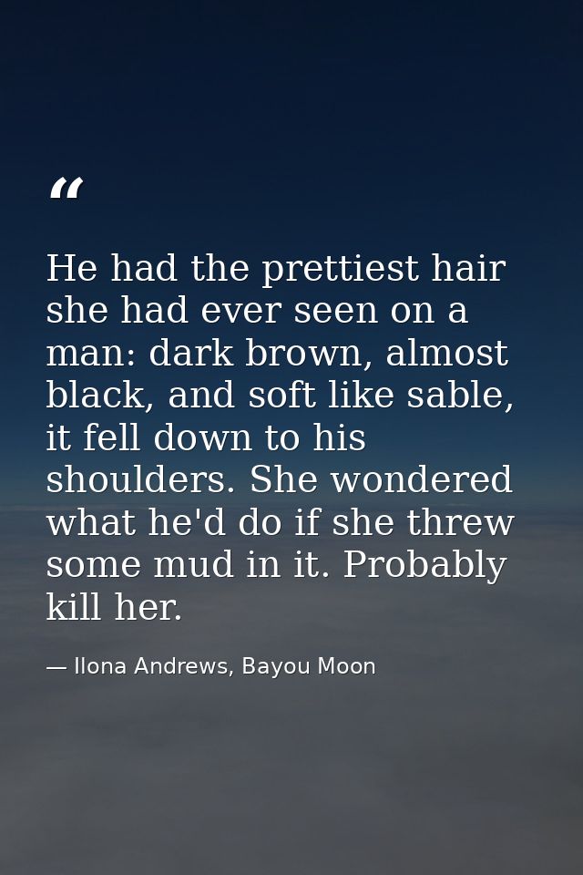 He had the prettiest hair she had ever seen on a man: dark brown, almost black, and soft like sable, it fell down to his — Ilona Andrews, Bayou Moon
