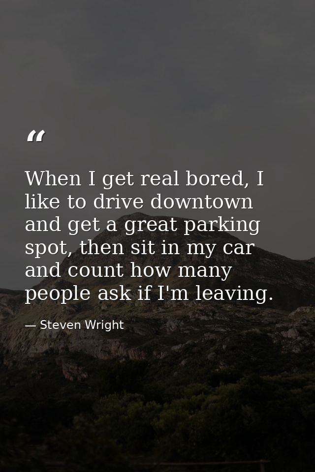 When I get real bored, I like to drive downtown and get a great parking spot, then sit in my car and count how many peop — Steven Wright