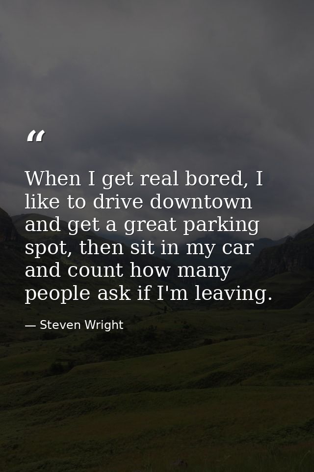 When I get real bored, I like to drive downtown and get a great parking spot, then sit in my car and count how many peop — Steven Wright