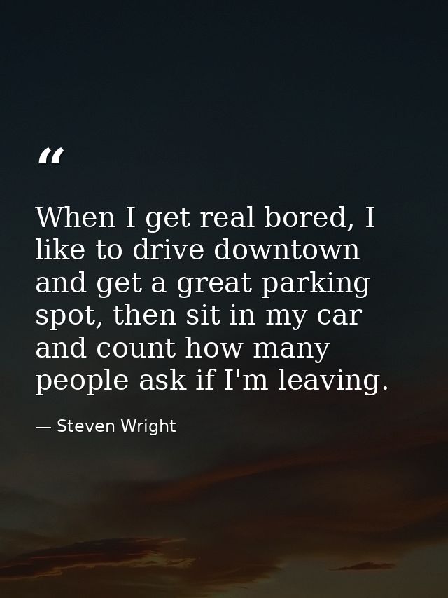 When I get real bored, I like to drive downtown and get a great parking spot, then sit in my car and count how many peop — Steven Wright