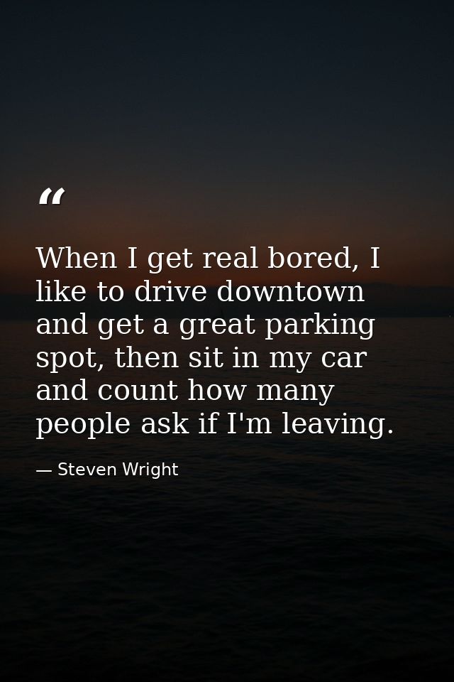 When I get real bored, I like to drive downtown and get a great parking spot, then sit in my car and count how many peop — Steven Wright