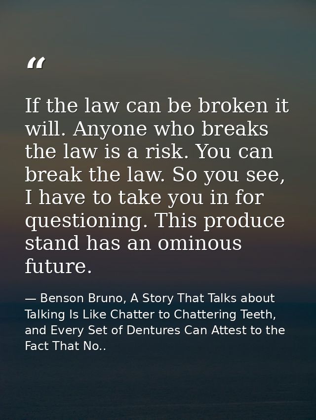 If the law can be broken it will. Anyone who breaks the law is a risk. You can break the law. So you see, I have to take — Benson Bruno, A Story That Talks about Talking Is Like Chatter to Chattering Teeth, and Every Set of Dentures Can Attest to the Fact That No..