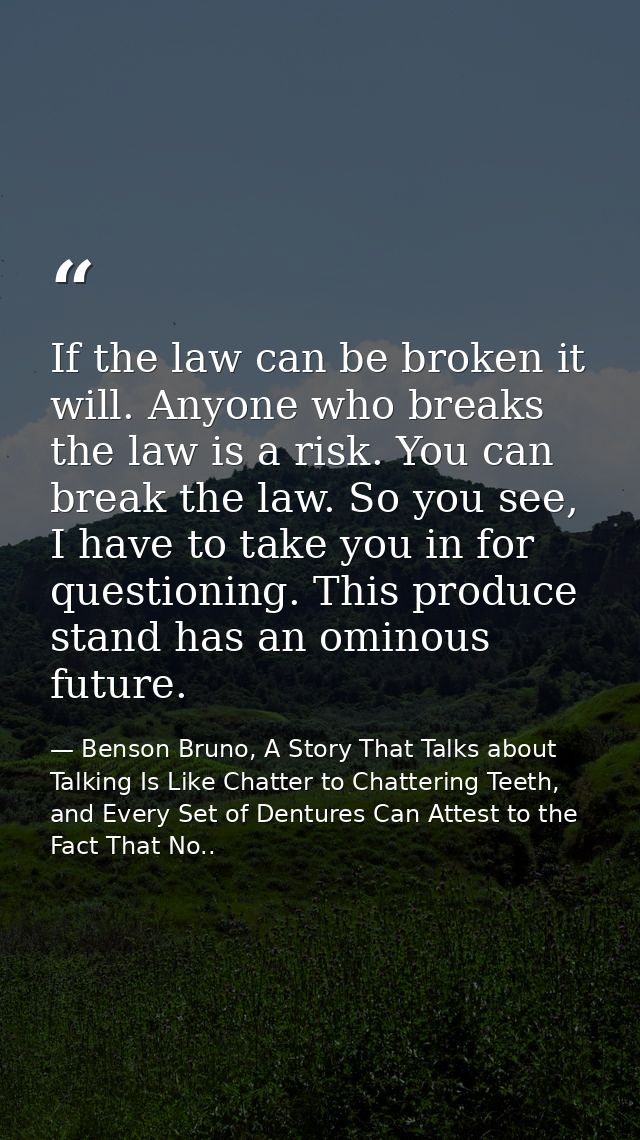 If the law can be broken it will. Anyone who breaks the law is a risk. You can break the law. So you see, I have to take — Benson Bruno, A Story That Talks about Talking Is Like Chatter to Chattering Teeth, and Every Set of Dentures Can Attest to the Fact That No..