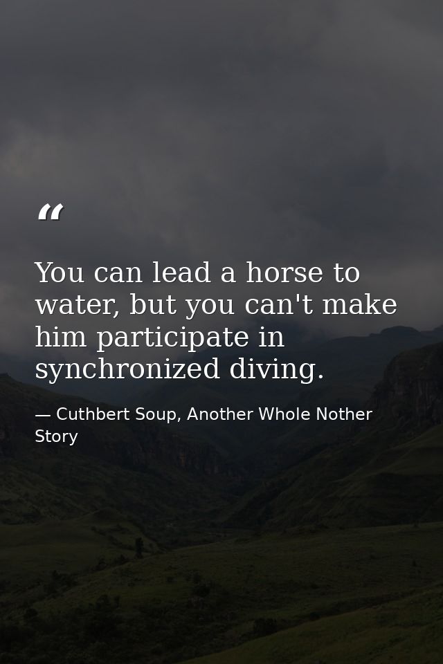 You can lead a horse to water, but you can't make him participate in synchronized diving. — Cuthbert Soup, Another Whole Nother Story