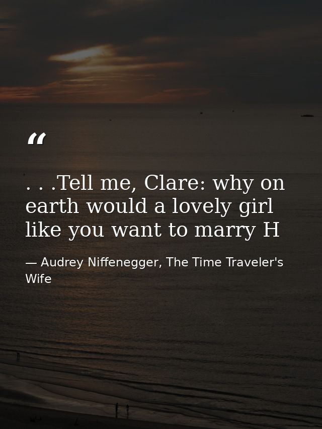 . . .Tell me, Clare: why on earth would a lovely girl like you want to marry H — Audrey Niffenegger, The Time Traveler's Wife