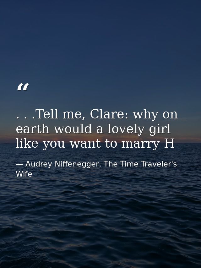 . . .Tell me, Clare: why on earth would a lovely girl like you want to marry H — Audrey Niffenegger, The Time Traveler's Wife