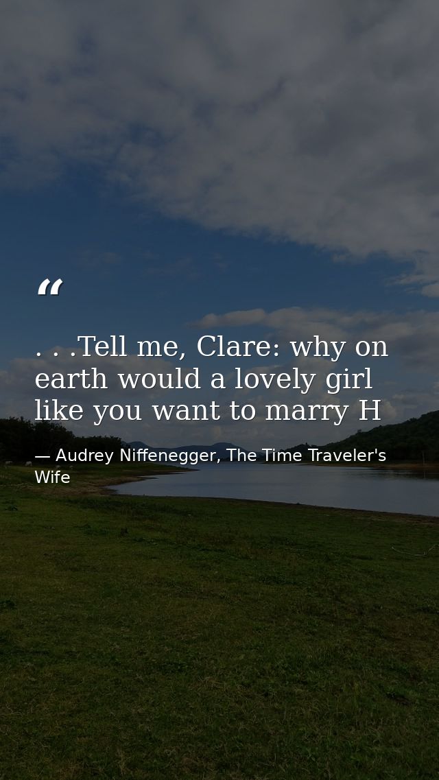 . . .Tell me, Clare: why on earth would a lovely girl like you want to marry H — Audrey Niffenegger, The Time Traveler's Wife